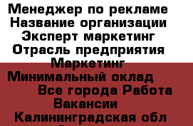 Менеджер по рекламе › Название организации ­ Эксперт-маркетинг › Отрасль предприятия ­ Маркетинг › Минимальный оклад ­ 50 000 - Все города Работа » Вакансии   . Калининградская обл.,Советск г.